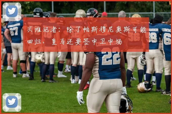 买谁记者：除了帕斯穆尼奥斯可能回归，皇马还要签中卫中场