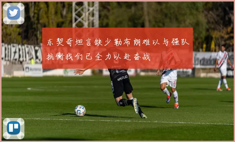 东契奇坦言缺少勒布朗难以与强队抗衡我们已全力以赴奋战