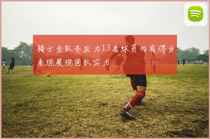 骑士全队齐发力13名球员均有得分表现展现团队实力