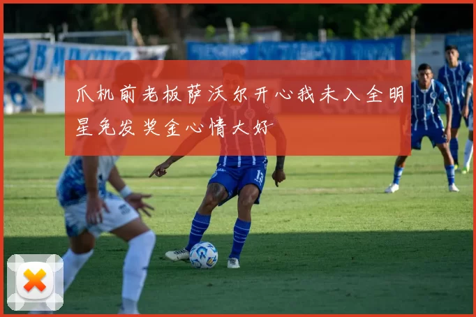 爪机前老板萨沃尔开心我未入全明星免发奖金心情大好