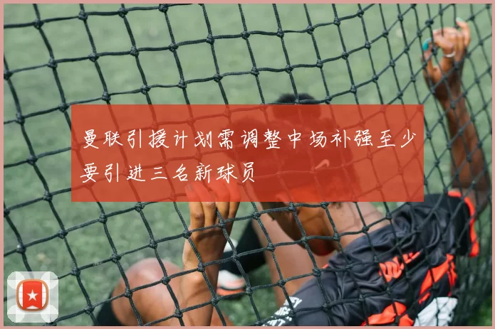 曼联引援计划需调整中场补强至少要引进三名新球员