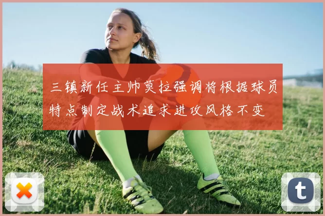 三镇新任主帅莫拉强调将根据球员特点制定战术追求进攻风格不变