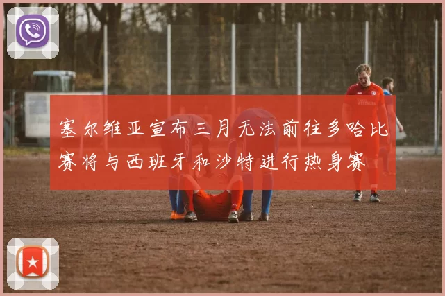 塞尔维亚宣布三月无法前往多哈比赛将与西班牙和沙特进行热身赛