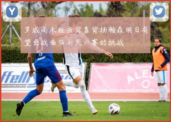 罗威尚未经历背靠背杨瀚森明日有望出战面临七天六赛的挑战