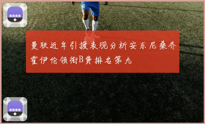 曼联近年引援表现分析安东尼桑乔霍伊伦领衔B费排名第九