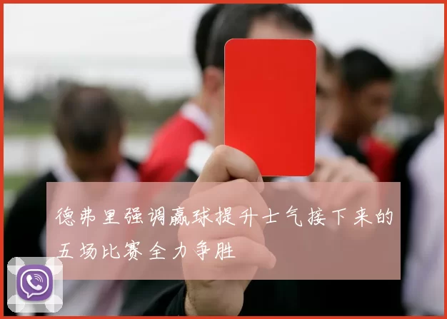 德弗里强调赢球提升士气接下来的五场比赛全力争胜