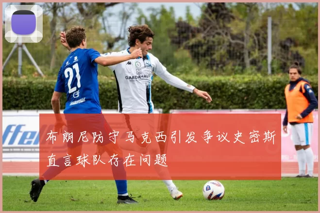 布朗尼防守马克西引发争议史密斯直言球队存在问题