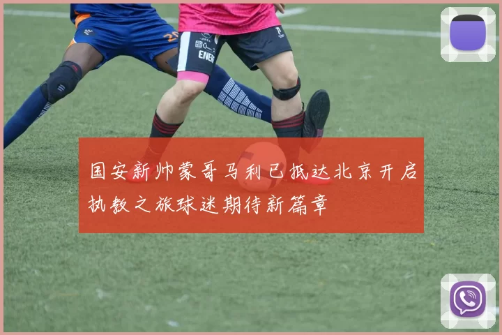 国安新帅蒙哥马利已抵达北京开启执教之旅球迷期待新篇章