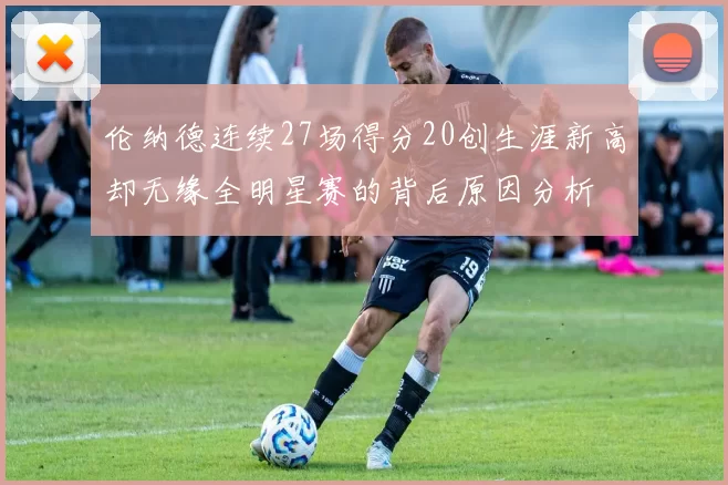 伦纳德连续27场得分20创生涯新高却无缘全明星赛的背后原因分析