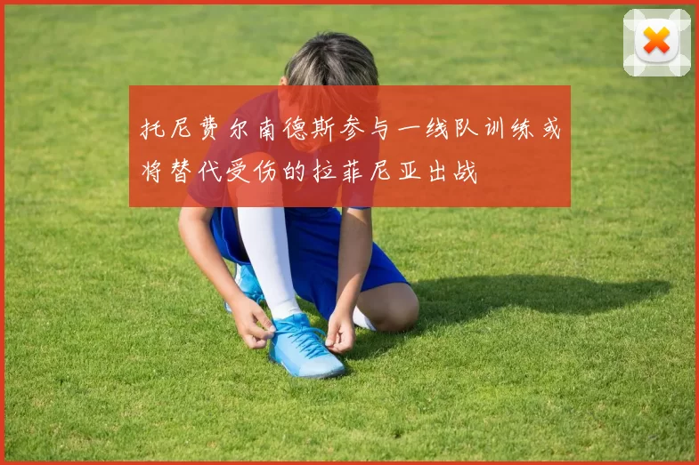 托尼费尔南德斯参与一线队训练或将替代受伤的拉菲尼亚出战