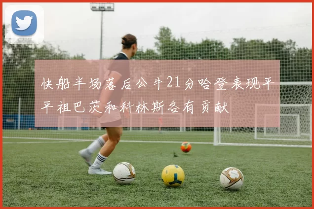 快船半场落后公牛21分哈登表现平平祖巴茨和科林斯各有贡献