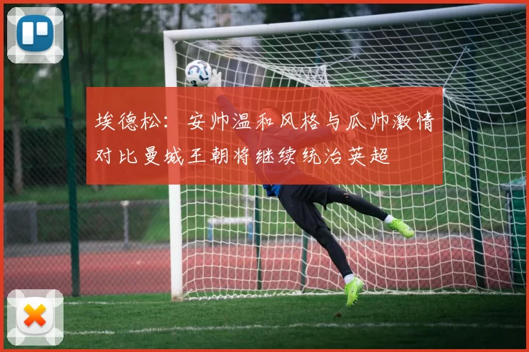 埃德松：安帅温和风格与瓜帅激情对比曼城王朝将继续统治英超