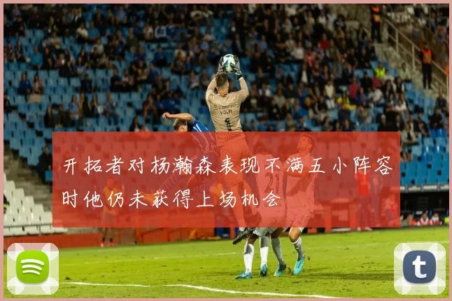 开拓者对杨瀚森表现不满五小阵容时他仍未获得上场机会