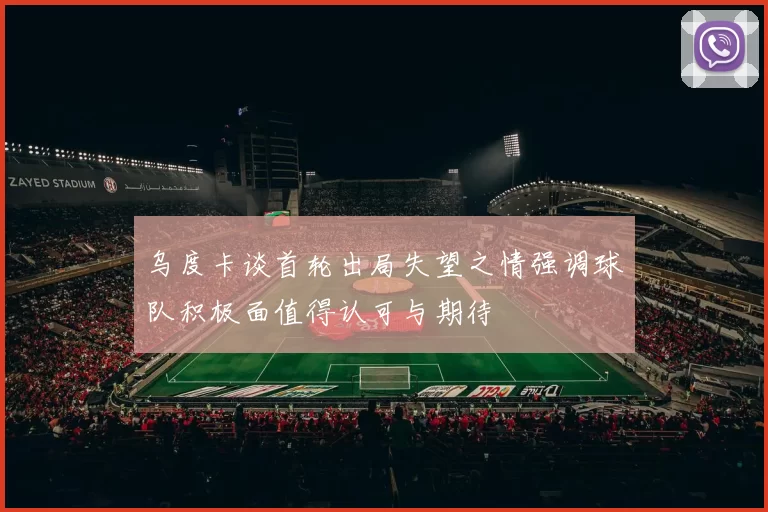 乌度卡谈首轮出局失望之情强调球队积极面值得认可与期待