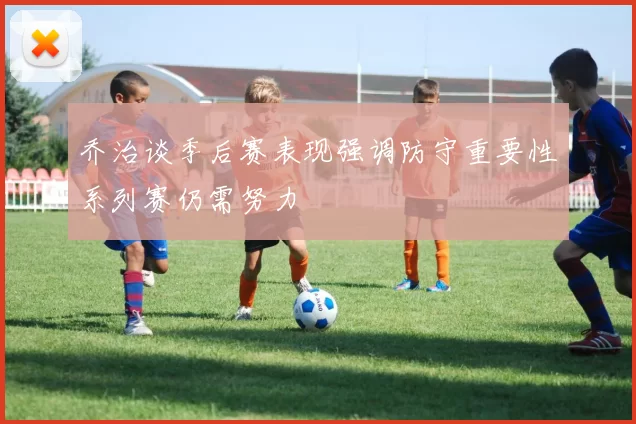 乔治谈季后赛表现强调防守重要性系列赛仍需努力