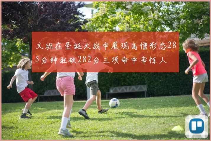 文班在圣诞大战中展现高僧形态285分钟狂砍282分三项命中率惊人