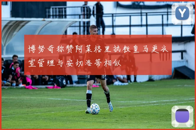博努奇称赞阿莱格里执教皇马更衣室管理与安切洛蒂相似