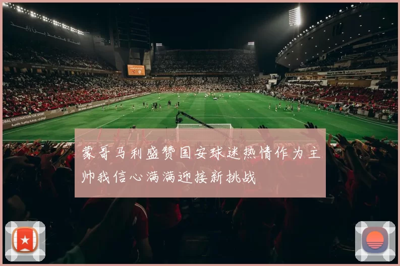 蒙哥马利盛赞国安球迷热情作为主帅我信心满满迎接新挑战