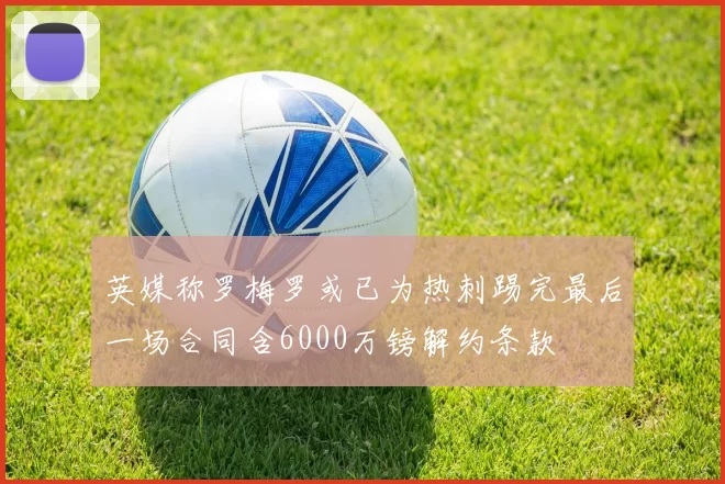 英媒称罗梅罗或已为热刺踢完最后一场合同含6000万镑解约条款