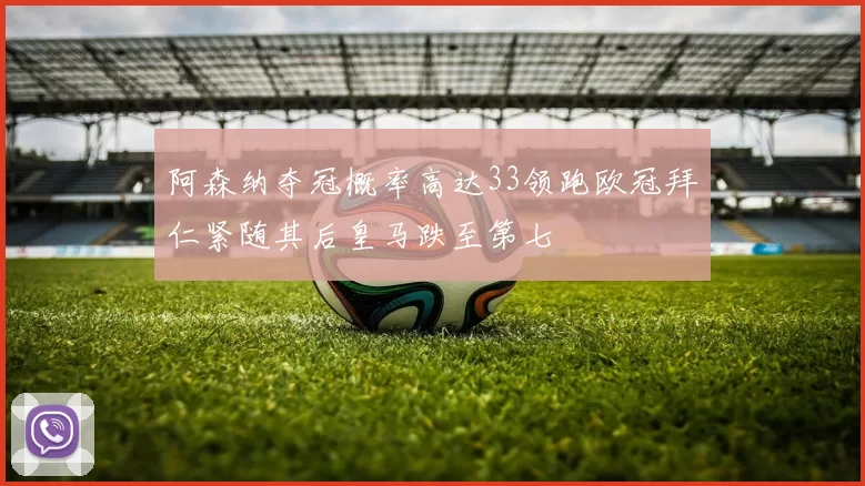 阿森纳夺冠概率高达33领跑欧冠拜仁紧随其后皇马跌至第七