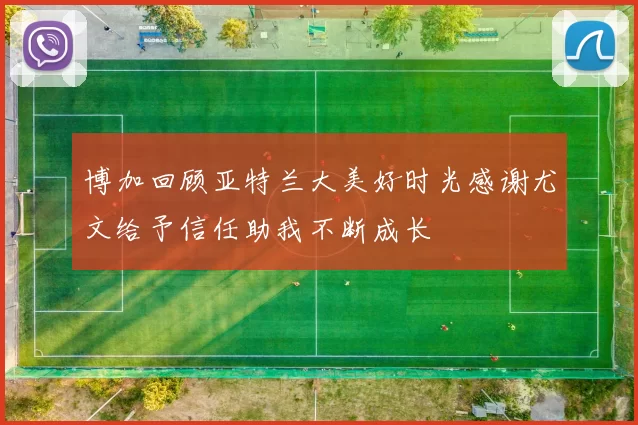 博加回顾亚特兰大美好时光感谢尤文给予信任助我不断成长