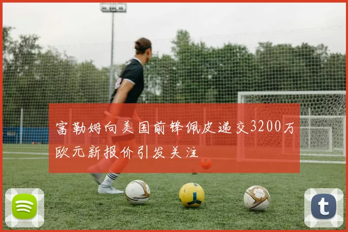 富勒姆向美国前锋佩皮递交3200万欧元新报价引发关注