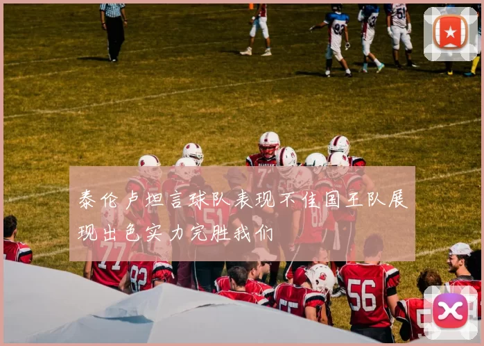 泰伦卢坦言球队表现不佳国王队展现出色实力完胜我们