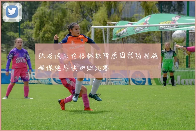 狄龙谈杰伦格林缺阵原因预防措施确保他尽快回归比赛