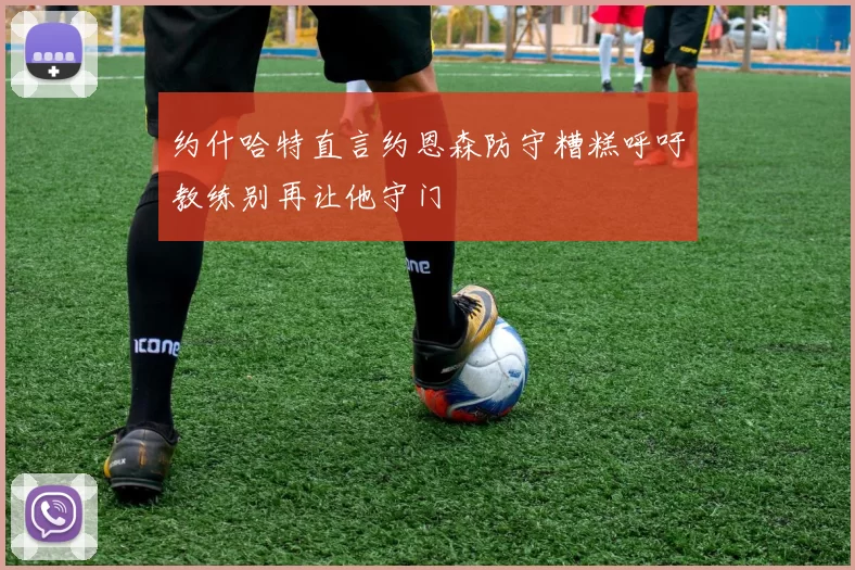 约什哈特直言约恩森防守糟糕呼吁教练别再让他守门