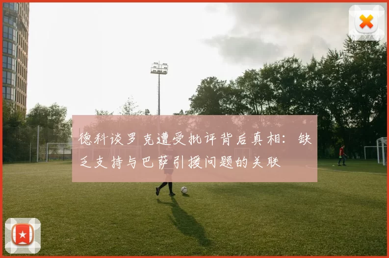 德科谈罗克遭受批评背后真相：缺乏支持与巴萨引援问题的关联