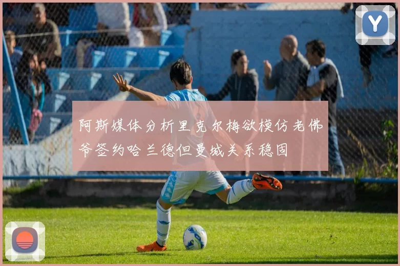 阿斯媒体分析里克尔梅欲模仿老佛爷签约哈兰德但曼城关系稳固