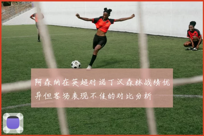 阿森纳在英超对诺丁汉森林战绩优异但客场表现不佳的对比分析