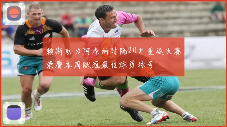 赖斯助力阿森纳时隔20年重返决赛荣膺本周欧冠最佳球员称号