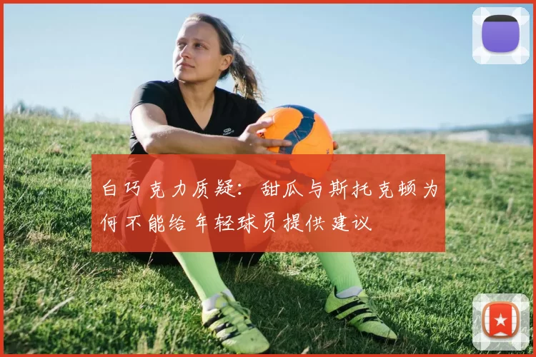 白巧克力质疑：甜瓜与斯托克顿为何不能给年轻球员提供建议