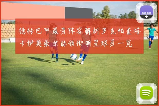德转巴甲最贵阵容解析罗克帕奎塔卡伊奥豪尔赫领衔明星球员一览