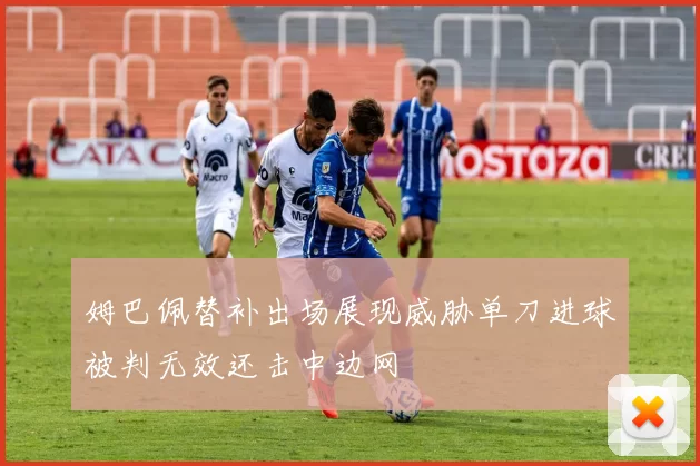 姆巴佩替补出场展现威胁单刀进球被判无效还击中边网