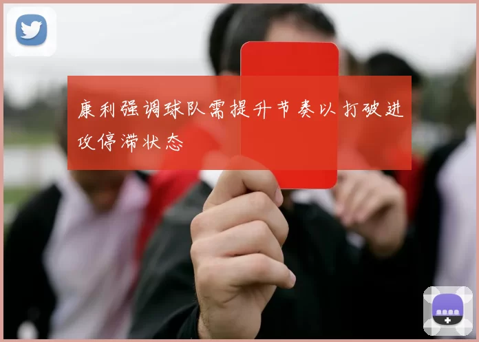 康利强调球队需提升节奏以打破进攻停滞状态