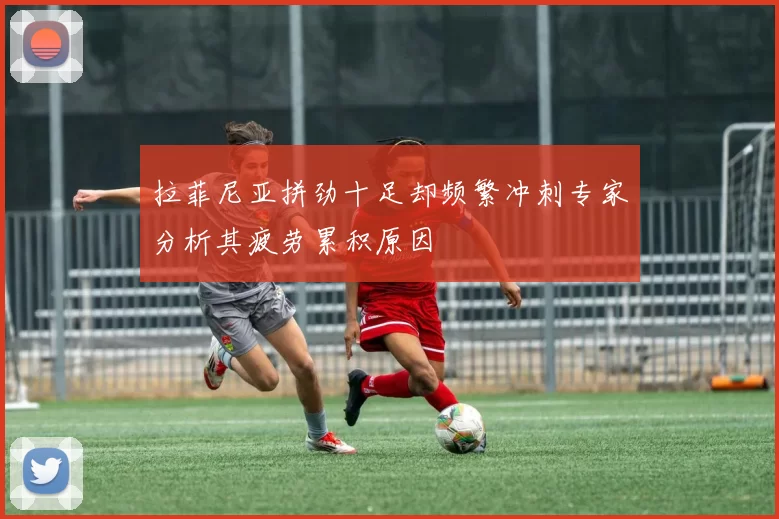拉菲尼亚拼劲十足却频繁冲刺专家分析其疲劳累积原因