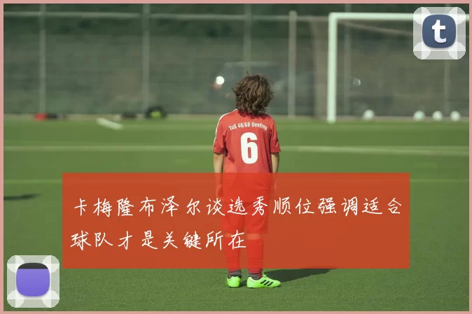 卡梅隆布泽尔谈选秀顺位强调适合球队才是关键所在