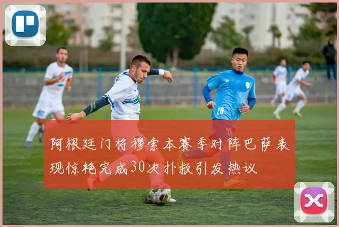 阿根廷门将穆索本赛季对阵巴萨表现惊艳完成30次扑救引发热议