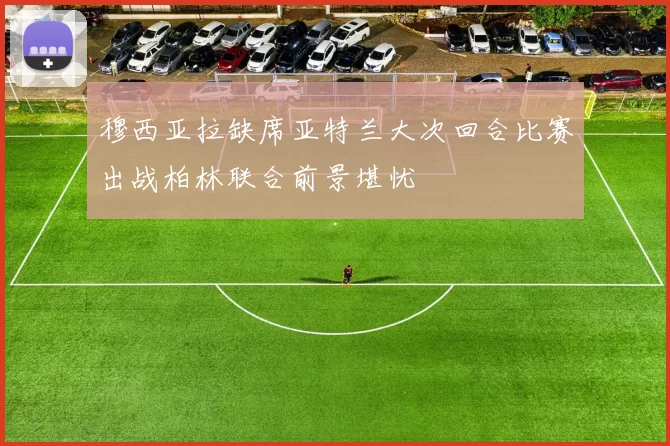 穆西亚拉缺席亚特兰大次回合比赛出战柏林联合前景堪忧
