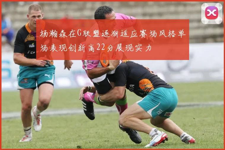 杨瀚森在G联盟逐渐适应赛场风格单场表现创新高22分展现实力