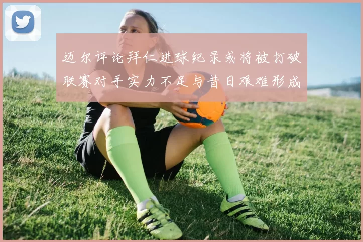 迈尔评论拜仁进球纪录或将被打破联赛对手实力不足与昔日艰难形成鲜明对比