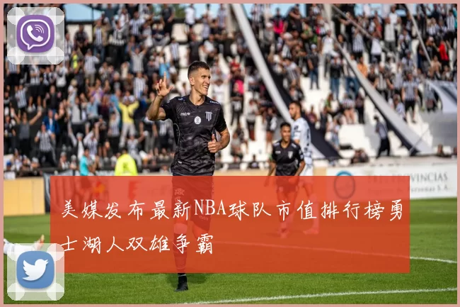 美媒发布最新NBA球队市值排行榜勇士湖人双雄争霸