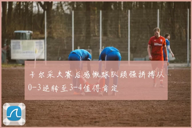 卡尔采夫赛后感慨球队顽强拼搏从0-3逆转至3-4值得肯定
