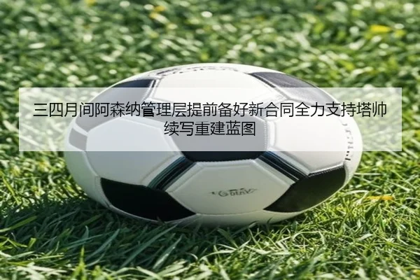 三四月间阿森纳管理层提前备好新合同全力支持塔帅续写重建蓝图 | mksports